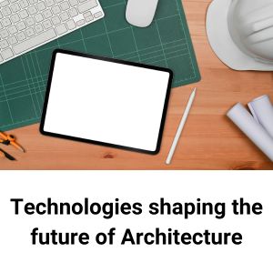 Technologies shaping the future of Architecture